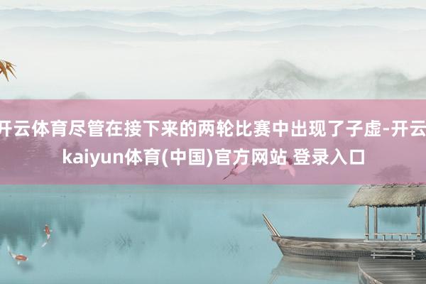 开云体育尽管在接下来的两轮比赛中出现了子虚-开云·kaiyun体育(中国)官方网站 登录入口