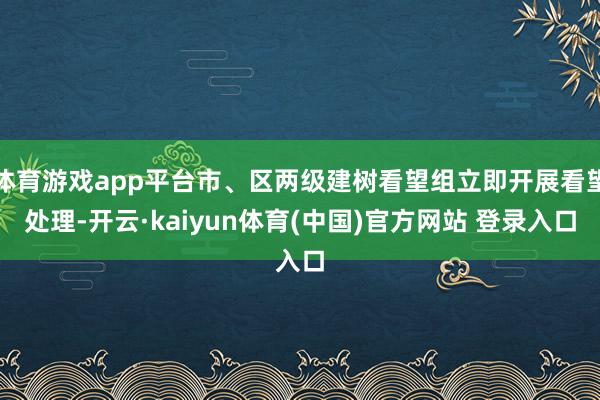 体育游戏app平台市、区两级建树看望组立即开展看望处理-开云·kaiyun体育(中国)官方网站 登录入口