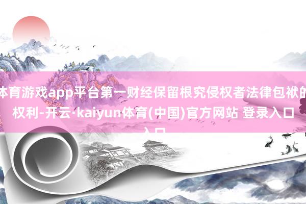 体育游戏app平台第一财经保留根究侵权者法律包袱的权利-开云·kaiyun体育(中国)官方网站 登录入口