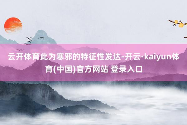 云开体育此为寒邪的特征性发达-开云·kaiyun体育(中国)官方网站 登录入口