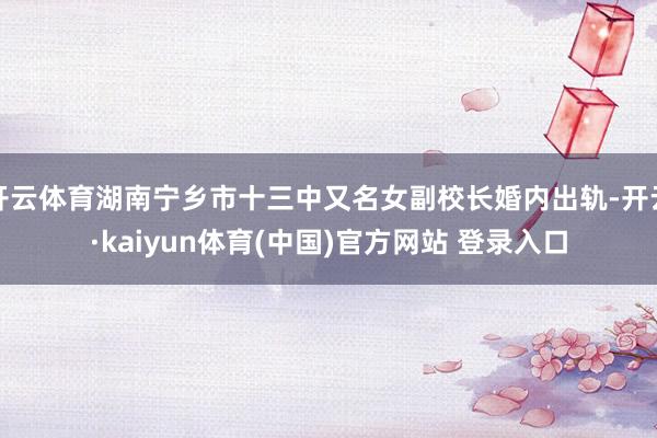 开云体育湖南宁乡市十三中又名女副校长婚内出轨-开云·kaiyun体育(中国)官方网站 登录入口