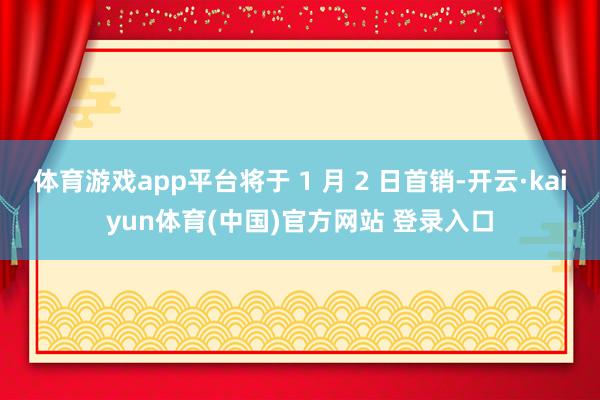体育游戏app平台将于 1 月 2 日首销-开云·kaiyun体育(中国)官方网站 登录入口