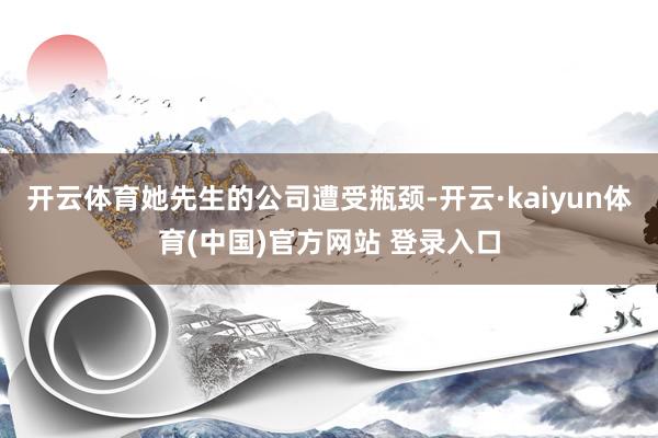 开云体育她先生的公司遭受瓶颈-开云·kaiyun体育(中国)官方网站 登录入口