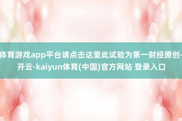 体育游戏app平台请点击这里此试验为第一财经原创-开云·kaiyun体育(中国)官方网站 登录入口