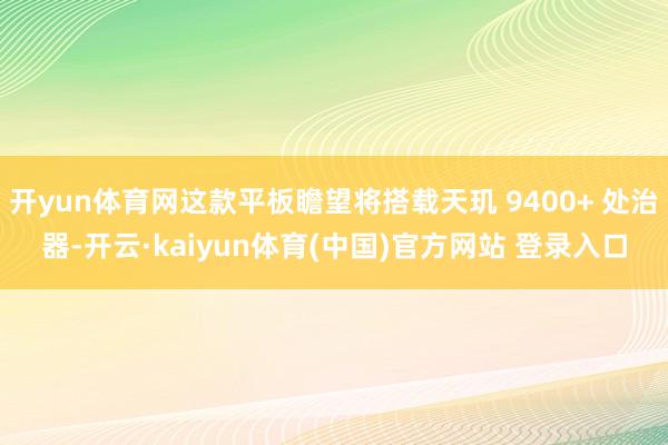 开yun体育网这款平板瞻望将搭载天玑 9400+ 处治器-开云·kaiyun体育(中国)官方网站 登录入口