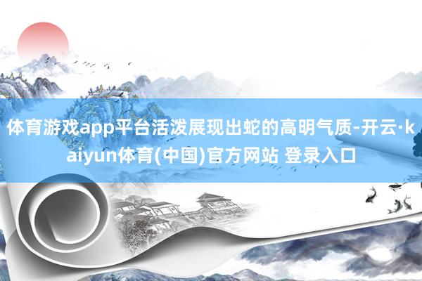 体育游戏app平台活泼展现出蛇的高明气质-开云·kaiyun体育(中国)官方网站 登录入口