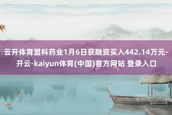 云开体育盟科药业1月6日获融资买入442.14万元-开云·kaiyun体育(中国)官方网站 登录入口