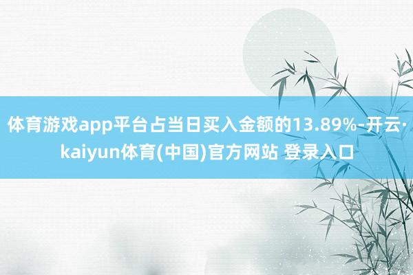 体育游戏app平台占当日买入金额的13.89%-开云·kaiyun体育(中国)官方网站 登录入口