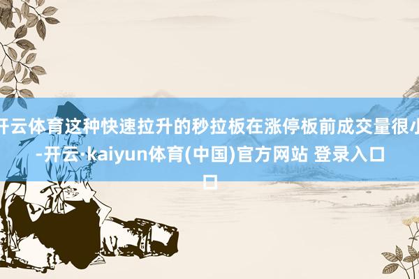 开云体育这种快速拉升的秒拉板在涨停板前成交量很小-开云·kaiyun体育(中国)官方网站 登录入口