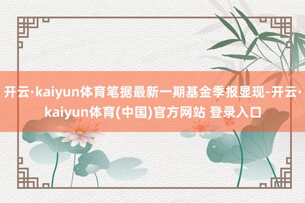 开云·kaiyun体育笔据最新一期基金季报显现-开云·kaiyun体育(中国)官方网站 登录入口
