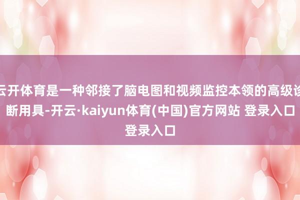 云开体育是一种邻接了脑电图和视频监控本领的高级诊断用具-开云·kaiyun体育(中国)官方网站 登录入口