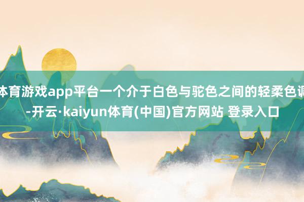 体育游戏app平台一个介于白色与驼色之间的轻柔色调-开云·kaiyun体育(中国)官方网站 登录入口