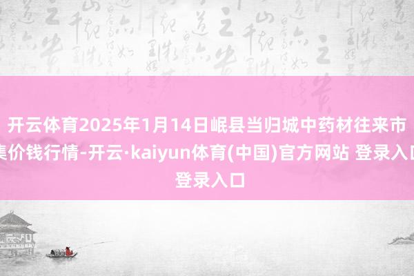 开云体育2025年1月14日岷县当归城中药材往来市集价钱行情-开云·kaiyun体育(中国)官方网站 登录入口