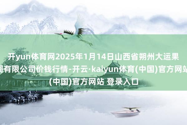 开yun体育网2025年1月14日山西省朔州大运果菜批发阛阓有限公司价钱行情-开云·kaiyun体育(中国)官方网站 登录入口