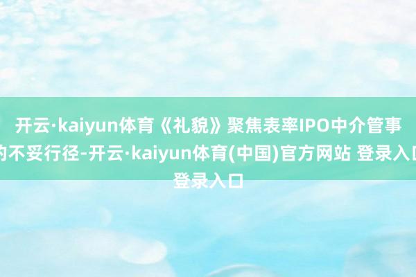 开云·kaiyun体育《礼貌》聚焦表率IPO中介管事的不妥行径-开云·kaiyun体育(中国)官方网站 登录入口