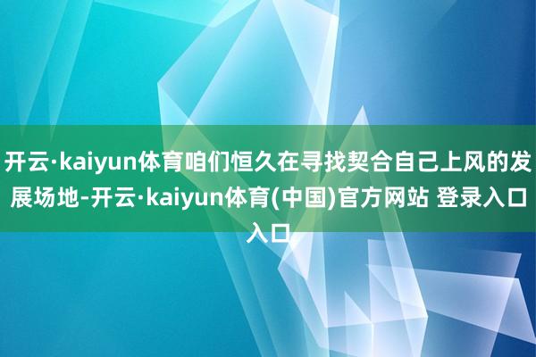 开云·kaiyun体育咱们恒久在寻找契合自己上风的发展场地-开云·kaiyun体育(中国)官方网站 登录入口