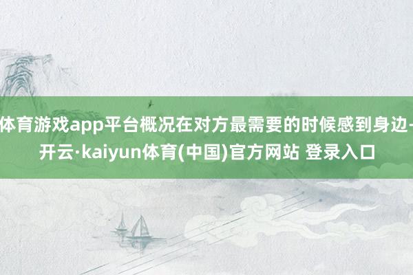 体育游戏app平台概况在对方最需要的时候感到身边-开云·kaiyun体育(中国)官方网站 登录入口