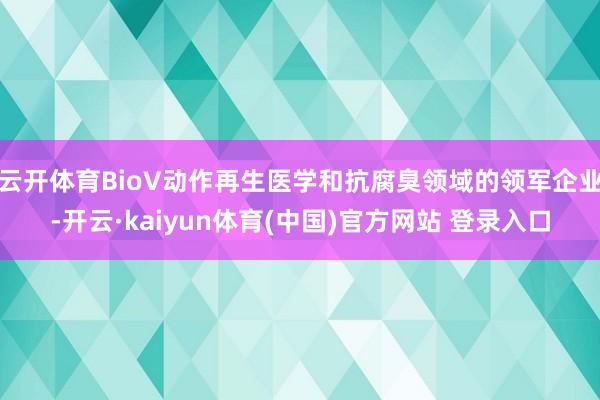云开体育BioV动作再生医学和抗腐臭领域的领军企业-开云·kaiyun体育(中国)官方网站 登录入口