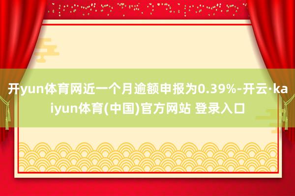开yun体育网近一个月逾额申报为0.39%-开云·kaiyun体育(中国)官方网站 登录入口