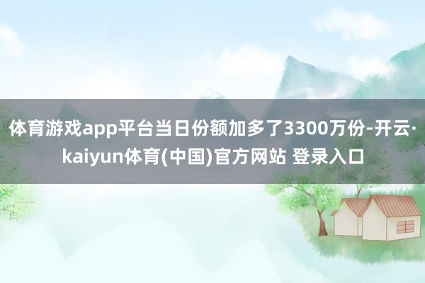 体育游戏app平台当日份额加多了3300万份-开云·kaiyun体育(中国)官方网站 登录入口
