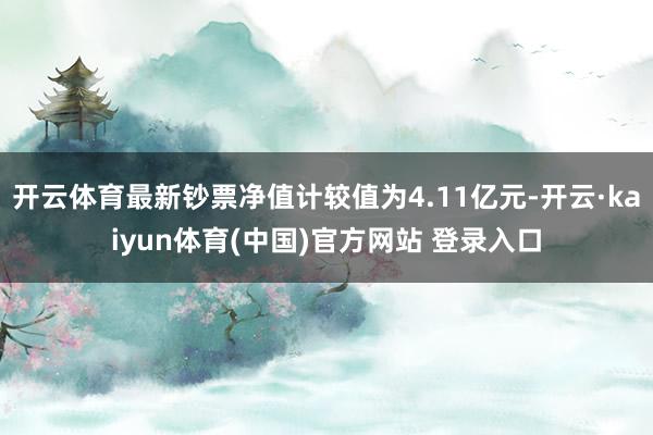 开云体育最新钞票净值计较值为4.11亿元-开云·kaiyun体育(中国)官方网站 登录入口
