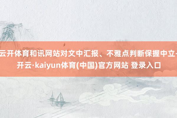 云开体育和讯网站对文中汇报、不雅点判断保握中立-开云·kaiyun体育(中国)官方网站 登录入口